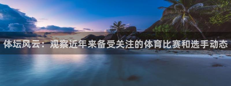 3377体育官方正版app开户：体坛风云：观察近年来备受关注