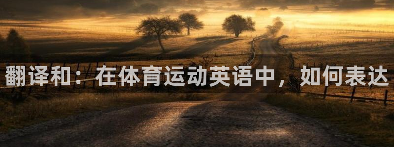 3377体育官方集团官网：翻译和：在体育运动英语中，如何表达