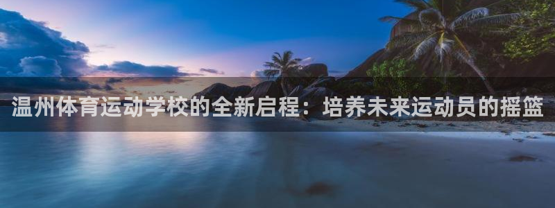  3377体育是正规平台吗还是黑金：温州体育运动学校的全新启程