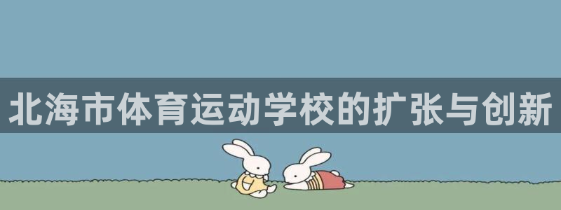 3377体育十大必吃榜：北海市体育运动学校的扩张与创新