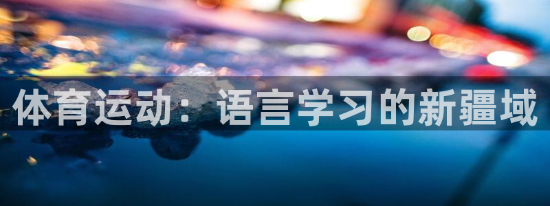 3377体育平台正规吗怎么样：体育运动：语言学习的新疆域